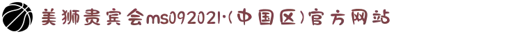 美狮贵宾会ms092021·(中国区)官方网站